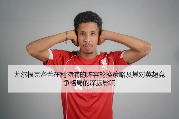 尤尔根克洛普在利物浦的阵容轮换策略及其对英超竞争格局的深远影响