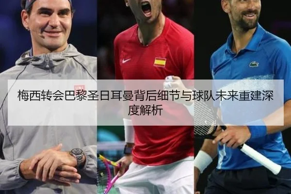 梅西转会巴黎圣日耳曼背后细节与球队未来重建深度解析