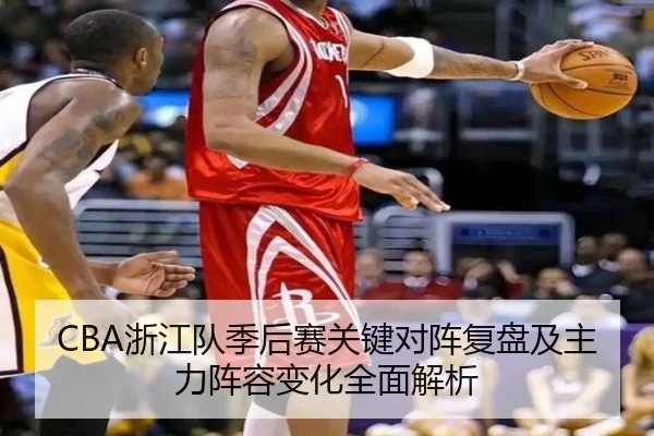 CBA浙江队季后赛关键对阵复盘及主力阵容变化全面解析
