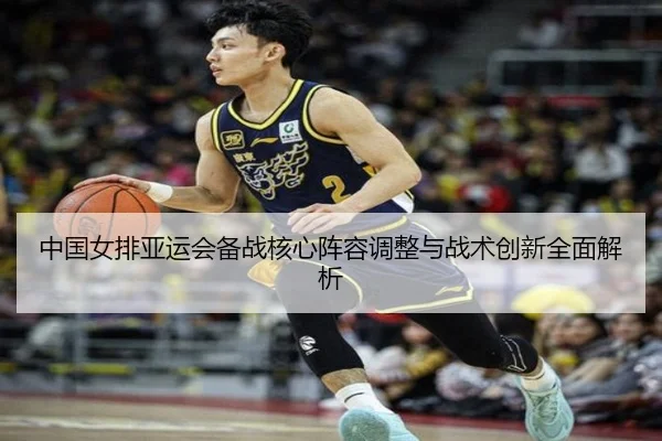 中国女排亚运会备战核心阵容调整与战术创新全面解析